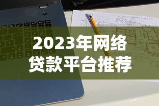 2023年网络贷款平台推荐：如何选到低利率靠谱渠道