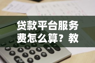 贷款平台服务费怎么算？教你搞懂收费规则和避坑技巧