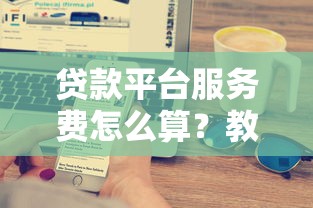贷款平台服务费怎么算？教你搞懂收费规则和避坑技巧