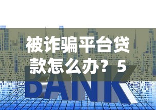 被诈骗平台贷款怎么办？5步教你应对并挽回损失