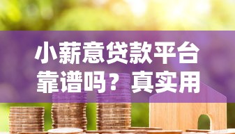 小薪意贷款平台靠谱吗？真实用户评价+贷款攻略分析