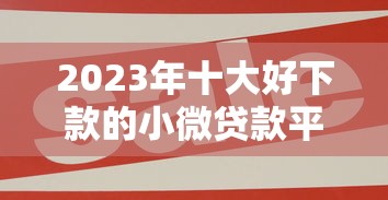2023年十大好下款的小微贷款平台推荐