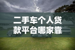 二手车个人贷款平台哪家靠谱？这几点选对不吃亏！
