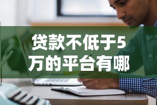 贷款不低于5万的平台有哪些？十大正规靠谱渠道推荐