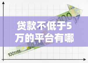 贷款不低于5万的平台有哪些？十大正规靠谱渠道推荐