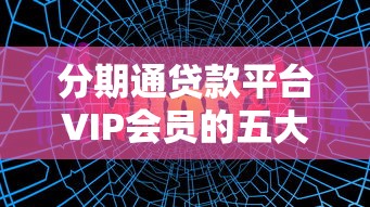 分期通贷款平台VIP会员的五大核心优势解析