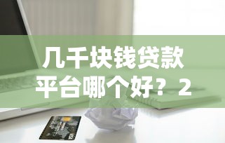 几千块钱贷款平台哪个好？2023正规靠谱小额借款推荐