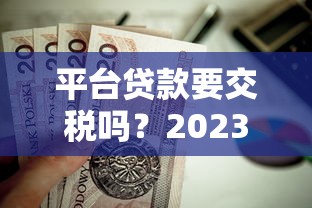 平台贷款要交税吗?2023年最新税费标准解析 平台贷款要交税吗?2023年最新税费标准解析