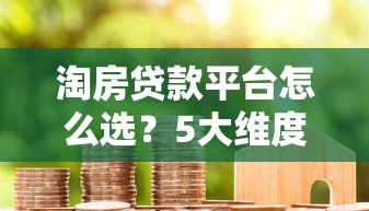 淘房贷款平台怎么选？5大维度对比帮你避坑