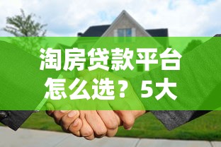 淘房贷款平台怎么选？5大维度对比帮你避坑