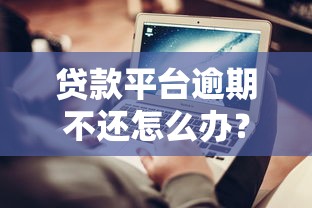 贷款平台逾期不还怎么办?全面处理攻略 贷款平台逾期不还怎么办?全面处理攻略