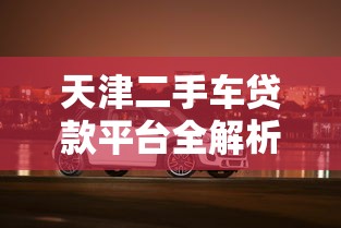 天津二手车贷款平台全解析：选对渠道轻松购车