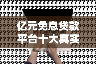 亿元免息贷款平台十大真实排名:正规渠道申请攻略 亿元免息贷款平台十大真实排名:正规渠道申请攻略