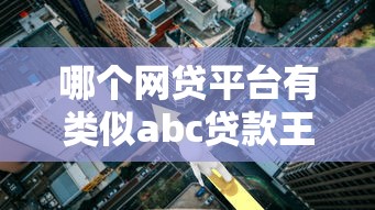哪个网贷平台有类似abc贷款王的贷款服务？正规渠道解析