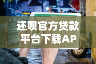 还呗官方贷款平台下载APP：正规贷款快速申请指南