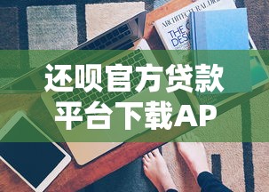 还呗官方贷款平台下载APP：正规贷款快速申请指南