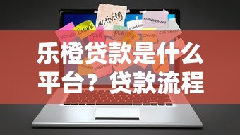 乐橙贷款是什么平台？贷款流程、利息及安全性详解