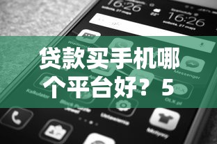 贷款买手机哪个平台好？5大靠谱渠道对比分析