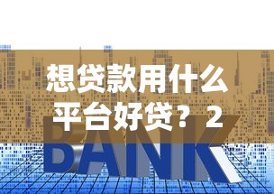 想贷款用什么平台好贷？2024年10大正规渠道推荐