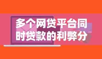 多个网贷平台同时贷款的利弊分析与风险防范指南