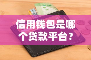 信用钱包是哪个贷款平台？正规性、利息、征信问题全解析
