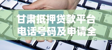甘肃抵押贷款平台电话号码及申请全攻略