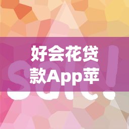 好会花贷款App苹果版下载指南：安全便捷的借款平台推荐
