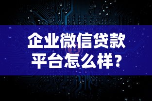 企业微信贷款平台怎么样？真实使用测评与避坑指南