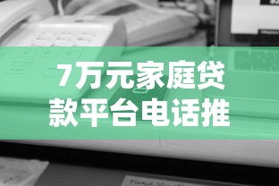 7万元家庭贷款平台电话推荐：正规低息、快速审批的借款渠道