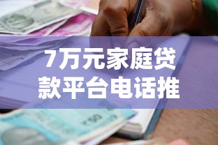 7万元家庭贷款平台电话推荐：正规低息、快速审批的借款渠道
