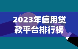 2023年信用贷款平台排行榜前十名：正规低息平台推荐