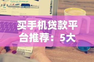 买手机贷款平台推荐：5大渠道优缺点对比