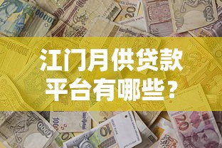 江门月供贷款平台有哪些？最新名单及办理指南