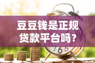 豆豆钱是正规贷款平台吗？下款快不快？真实评测解析