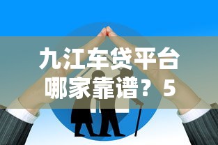 九江车贷平台哪家靠谱？5大正规渠道对比分析