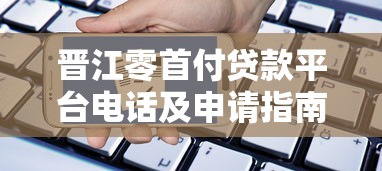 晋江零首付贷款平台电话及申请指南：零首付购房全解析