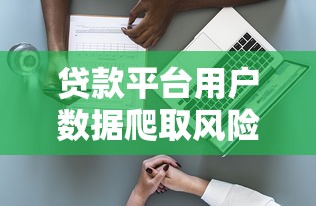 贷款平台用户数据爬取风险与技术防范全解析