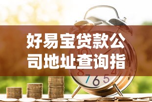 好易宝贷款公司地址查询指南及业务办理注意事项