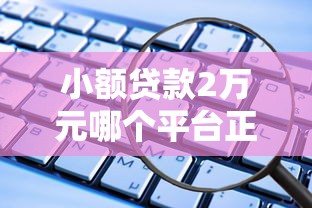 小额贷款2万元哪个平台正规？这5个靠谱渠道安全有保障