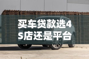 买车贷款选4S店还是平台贷？这5点对比帮你避坑