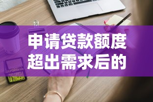 申请贷款额度超出需求后的正确处理指南