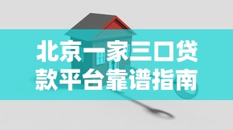 北京一家三口贷款平台靠谱指南：购房教育消费全解析