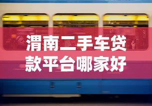 渭南二手车贷款平台哪家好？2023最新贷款攻略及平台推荐