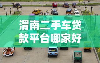 渭南二手车贷款平台哪家好？2023最新贷款攻略及平台推荐