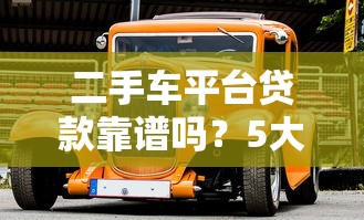 二手车平台贷款靠谱吗？5大关键点深度解析