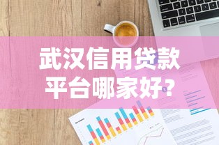 武汉信用贷款平台哪家好？正规机构推荐及申请攻略