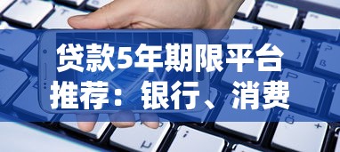 贷款5年期限平台推荐：银行、消费金融及网贷平台对比