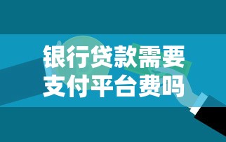 银行贷款需要支付平台费吗？这些细节必须了解
