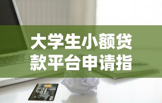 大学生小额贷款平台申请指南：安全借款必知的五大要点