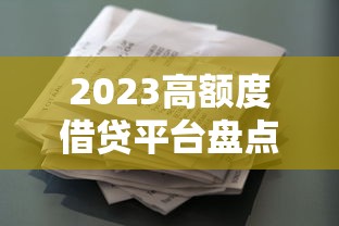 2023高额度借贷平台盘点：哪个贷款额度更高？